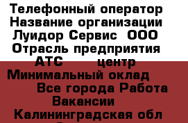 Телефонный оператор › Название организации ­ Луидор-Сервис, ООО › Отрасль предприятия ­ АТС, call-центр › Минимальный оклад ­ 20 000 - Все города Работа » Вакансии   . Калининградская обл.,Советск г.